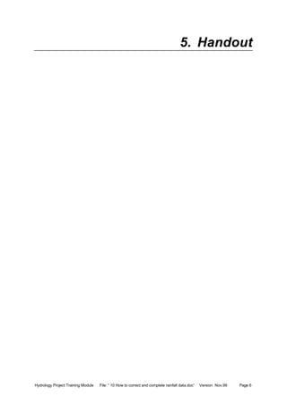 Hydrology Project Training Module File: “ 10 How to correct and complete rainfall data.doc” Version Nov.99 Page 6
5. Handout
 