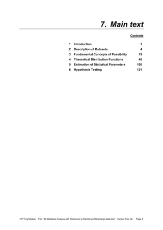 HP Trng Module File: “43 Statistical Analysis with Reference to Rainfall and Discharge Data.doc” Version Feb. 02 Page 9
7. Main text
Contents
1 Introduction 1
2 Description of Datasets 4
3 Fundamental Concepts of Possibility 19
4 Theoretical Distribution Functions 40
5 Estimation of Statistical Parameters 100
6 Hypothesis Testing 121
 