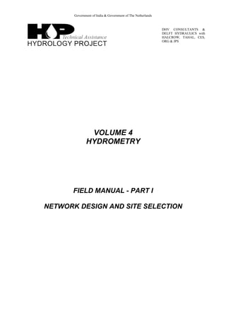 Government of India & Government of The Netherlands
DHV CONSULTANTS &
DELFT HYDRAULICS with
HALCROW, TAHAL, CES,
ORG & JPS
VOLUME 4
HYDROMETRY
FIELD MANUAL - PART I
NETWORK DESIGN AND SITE SELECTION
 