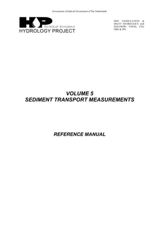 Government of India & Government of The Netherlands
DHV CONSULTANTS &
DELFT HYDRAULICS with
HALCROW, TAHAL, CES,
ORG & JPS
VOLUME 5
SEDIMENT TRANSPORT MEASUREMENTS
REFERENCE MANUAL
 