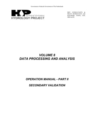 Government of India & Government of The Netherlands
DHV CONSULTANTS &
DELFT HYDRAULICS with
HALCROW, TAHAL, CES,
ORG & JPS
VOLUME 8
DATA PROCESSING AND ANALYSIS
OPERATION MANUAL - PART II
SECONDARY VALIDATION
 