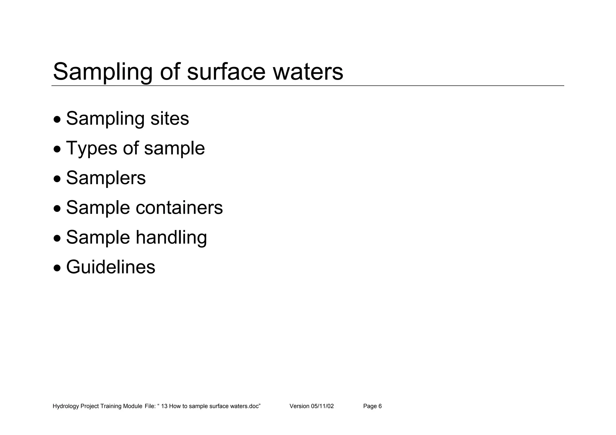 Hydrology Project Training Module File: “ 13 How to sample surface waters.doc” Version 05/11/02 Page 6
Sampling of surface waters
• Sampling sites
• Types of sample
• Samplers
• Sample containers
• Sample handling
• Guidelines
 