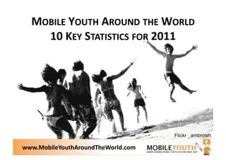 MOBILE YOUTH AROUND THE WORLD 
    10 KEY STATISTICS FOR 2011  




www.MobileYouthAroundTheWorld.com 
 