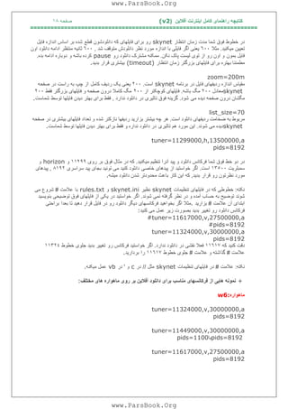 ‫آﻓﻼﯾﻦ‬ ‫اﯾﻨﺘﺮﻧﺖ‬ ‫ﮐﺎﻣﻞ‬ ‫راھﻨﻤﺎی‬ ‫ﮐﺘﺎﺑﭽﮫ‬)(v2‫ﺻﻔﺤﮫ‬١٨
===================================================================
‫اﻧﺘﻈﺎر‬ ‫زﻣﺎن‬ ‫ﻣﺪت‬ ‫ﺷﻤﺎ‬ ‫ﻓﻮق‬ ‫ﺧﻄﻮط‬ ‫در‬skynet‫ﻗﻄﻊ‬ ‫داﻧﻠﻮدﺷﻮن‬ ‫ﮐﮫ‬ ‫ﻓﺎﯾﻠﮭﺎی‬ ‫ﺑﺮای‬ ‫رو‬‫ﻓﺎﯾﻞ‬ ‫اﻧﺪازه‬ ‫اﺳﺎس‬ ‫ﺑﺮ‬ ‫ﺷﺪه‬
‫ﻣﯿﮑﻨﯿﺪ‬ ‫ﺗﻌﯿﯿﻦ‬.‫ﻣﺜﻼ‬٦٠٠‫اﻧﺪازه‬ ‫ﺑﺎ‬ ‫ﻓﺎﯾﻠﯽ‬ ‫اﮔﺮ‬ ‫ﯾﻌﻨﯽ‬‫ﺷﺪ‬ ‫ﻣﺘﻮﻗﻒ‬ ‫داﻧﻠﻮدش‬ ‫ﻧﻈﺮ‬ ‫ﻣﻮرد‬,٦٠٠‫اون‬ ‫داﻧﻠﻮد‬ ‫اداﻣﮫ‬ ‫ﻣﻨﺘﻈﺮ‬ ‫ﺛﺎﻧﯿﮫ‬
‫ﺑﻤﻮن‬ ‫ﻓﺎﯾﻞ‬‫ﭘﺎ‬ ‫ﻟﯿﺴﺖ‬ ‫ﺗﻮی‬ ‫از‬ ‫رو‬ ‫اون‬ ‫و‬‫ﻧﮑﻦ‬ ‫ک‬.‫رو‬ ‫داﻧﻠﻮد‬ ‫ﻣﺸﺘﺮک‬ ‫ﻣﻤﮑﻨﮫ‬pause‫و‬ ‫ﺑﺎﺷﮫ‬ ‫ﮐﺮده‬‫ﺑﺪه‬ ‫اداﻣﮫ‬ ‫دوﺑﺎره‬.
‫اﻧﺘﻈﺎر‬ ‫زﻣﺎن‬ ‫ﺑﺰرﮔﺘﺮ‬ ‫ﻓﺎﯾﻠﮭﺎی‬ ‫ﺑﺮای‬ ‫ﺑﮭﺘﺮه‬ ‫ﻣﻄﻤﺌﻨﺎ‬(timeout)‫ﺑﺪﯾﺪ‬ ‫ﻗﺮار‬ ‫ﺑﯿﺸﺘﺮی‬.
zoom=200m
‫ﺑﺮﻧﺎﻣﮫ‬ ‫در‬ ‫ﻓﺎﯾﻞ‬ ‫ردﯾﻔﮭﺎی‬ ‫اﻧﺪازه‬ ‫ﻣﻘﯿﺎس‬skynet‫اﺳﺖ‬.٢٠٠‫ﮐﺎﻣﻞ‬ ‫ردﯾﻒ‬ ‫ﯾﮏ‬ ‫ﯾﻌﻨﯽ‬‫ﺻﻔﺤﮫ‬ ‫در‬ ‫راﺳﺖ‬ ‫ﺑﮫ‬ ‫ﭼﭗ‬ ‫از‬
skynet‫ﻣﻌﺎدل‬٢٠٠‫ﺑﺎﺷﮫ‬ ‫ﻣﮓ‬.‫از‬ ‫ﮐﻮﭼﮑﺘﺮ‬ ‫ﻓﺎﯾﻠﮭﺎی‬٢٠٠‫ﻓﻘﻂ‬ ‫ﺑﺰرﮔﺘﺮ‬ ‫ﻓﺎﯾﻠﮭﺎی‬ ‫و‬ ‫ﺻﻔﺤﮫ‬ ‫درون‬ ‫ﮐﺎﻣﻼ‬ ‫ﻣﮓ‬٢٠٠
‫ﻣﯽ‬ ‫دﯾﺪه‬ ‫ﺻﻔﺤﮫ‬ ‫درون‬ ‫ﻣﮕﺸﺎن‬‫ﺷﻮد‬.‫ﻧﺪارد‬ ‫داﻧﻠﻮد‬ ‫در‬ ‫ﺗﺎﺛﯿﺮی‬ ‫ﻓﻮق‬ ‫ﮔﺰﯾﻨﮫ‬,‫ﺗﻮﺳﻂ‬ ‫ﻓﺎﯾﻠﮭﺎ‬ ‫دﯾﺪن‬ ‫ﺑﮭﺘﺮ‬ ‫ﺑﺮای‬ ‫ﻓﻘﻂ‬‫ﺷﻤﺎﺳﺖ‬.
list_size=70
‫اﺳﺖ‬ ‫داﻧﻠﻮد‬ ‫ردﯾﻔﮭﺎی‬ ‫ﺿﺨﺎﻣﺖ‬ ‫ﺑﮫ‬ ‫ﻣﺮﺑﻮط‬.‫ﻧﺎ‬ ‫ردﯾﻔﮭﺎ‬ ‫ﺑﺰارﯾﺪ‬ ‫ﺑﯿﺸﺘﺮ‬ ‫ﭼﮫ‬ ‫ھﺮ‬‫ﺷﺪه‬ ‫زﮐﺘﺮ‬‫ﺻﻔﺤﮫ‬ ‫در‬ ‫ﺑﯿﺸﺘﺮی‬ ‫ﻓﺎﯾﻠﮭﺎی‬ ‫ﺗﻌﺪاد‬ ‫و‬
skynet‫ﺷﻮﻧﺪ‬ ‫ﻣﯽ‬ ‫دﯾﺪه‬.‫ﺗﺎﺛﯿﺮی‬ ‫ھﻢ‬ ‫ﻣﻮرد‬ ‫اﯾﻦ‬‫ﺷﻤﺎﺳﺖ‬ ‫ﺗﻮﺳﻂ‬ ‫ﻓﺎﯾﻠﮭﺎ‬ ‫دﯾﺪن‬ ‫ﺑﮭﺘﺮ‬ ‫ﺑﺮای‬ ‫ﻓﻘﻂ‬ ‫و‬ ‫ﻧﺪاره‬ ‫داﻧﻠﻮد‬ ‫در‬.
tuner=11299000,h,13500000,a
pids=8192
‫ﻣﯿﮑﻨﯿﺪ‬ ‫ﺗﻨﻈﯿﻢ‬ ‫آﻧﺮا‬ ‫ﭘﯿﺪ‬ ‫و‬ ‫داﻧﻠﻮد‬ ‫ﻓﺮﮐﺎﻧﺲ‬ ‫ﺷﻤﺎ‬ ‫ﻓﻮق‬ ‫ﺧﻂ‬ ‫دو‬ ‫در‬.‫ﻓﻮق‬ ‫ﻣﺜﺎل‬ ‫در‬ ‫ﮐﮫ‬‫روی‬ ‫ﺑﺮ‬١١٢٩٩‫و‬horizon‫و‬
‫ﺳﻤﺒﻠﺮﯾﺖ‬١٣٥٠٠‫اﺳﺖ‬.‫ﺧﺎﺻﯽ‬ ‫ﭘﯿﺪھﺎی‬ ‫از‬ ‫ﺧﻮاﺳﺘﯿﺪ‬ ‫اﮔﺮ‬‫ﺳﺮاﺳﺮی‬ ‫ﭘﯿﺪ‬ ‫ﺑﺠﺎی‬ ‫ﺗﻮﻧﯿﺪ‬ ‫ﻣﯽ‬ ‫ﮐﻨﯿﺪ‬ ‫داﻧﻠﻮد‬٨١٩٢,‫ﭘﯿﺪھﺎی‬
‫ﻗﺮار‬ ‫رو‬ ‫ﻧﻈﺮﺗﻮن‬ ‫ﻣﻮرد‬‫ﺑﺪﯾﺪ‬,‫ﻣﯿﺸﮫ‬ ‫داﻧﻠﻮد‬ ‫ﺷﺪن‬ ‫ﻣﺤﺪودﺗﺮ‬ ‫ﺑﺎﻋﺚ‬ ‫ﮐﺎر‬ ‫اﯾﻦ‬ ‫ﮐﮫ‬.
‫ﻧﮑﺘﮫ‬:‫ﺗﻨﻈﯿﻤﺎت‬ ‫ﻓﺎﯾﻠﮭﺎی‬ ‫در‬ ‫ﮐﮫ‬ ‫ﺧﻄﻮﻃﯽ‬skynet‫ﻧﻈﯿﺮ‬skynet.ini‫و‬rules.txt‫ﺑﺎ‬‫ﻋﻼ‬‫ﻣﺖ‬#‫ﻣﯽ‬ ‫ﺷﺮوع‬
‫ﺷﻮﻧﺪ‬ ‫ﻧﻤﯽ‬ ‫ﮔﺮﻓﺘﮫ‬ ‫ﻧﻈﺮ‬ ‫در‬ ‫و‬ ‫آﻣﺪه‬ ‫ﺣﺴﺎب‬ ‫ﺑﮫ‬ ‫ﺗﻮﺿﯿﺢ‬ ‫ﺷﻮﻧﺪ‬.‫اﮔﺮ‬‫ﺑﻨﻮﯾﺴﯿﺪ‬ ‫ﺗﻮﺿﯿﺤﯽ‬ ‫ﻓﻮق‬ ‫ﻓﺎﯾﻠﮭﺎی‬ ‫از‬ ‫ﯾﮑﯽ‬ ‫در‬ ‫ﺧﻮاﺳﺘﯿﺪ‬
‫ﻋﻼﻣﺖ‬ ‫آن‬ ‫اﺑﺘﺪای‬#‫ﺑﺰارﯾﺪ‬.‫ﺑﻌﺪا‬ ‫ﺗﺎ‬ ‫دھﯿﺪ‬ ‫ﻗﺮار‬ ‫ﻓﺎﯾﻞ‬ ‫در‬ ‫رو‬ ‫داﻧﻠﻮد‬ ‫دﯾﮕﺮ‬ ‫ﻓﺮﮐﺎﻧﺴﮭﺎی‬ ‫ﺑﺨﻮاھﯿﺪ‬ ‫اﮔﺮ‬ ‫ﻣﺜﻼ‬‫ﺑﺮاﺣﺘﯽ‬
‫ﻣﯽ‬ ‫ﻋﻤﻞ‬ ‫زﯾﺮ‬ ‫ﺑﺼﻮرت‬ ‫ﺑﺪﯾﺪ‬ ‫ﺗﻐﯿﯿﺮ‬ ‫رو‬ ‫داﻧﻠﻮد‬ ‫ﻓﺮﮐﺎﻧﺲ‬‫ﮐﻨﯿﺪ‬:
#tuner=11617000,v,27500000,a
#pids=8192
tuner=11324000,v,30000000,a
pids=8192
‫ﮐﮫ‬ ‫ﮐﻨﯿﺪ‬ ‫دﻗﺖ‬١١٦١٧‫ﻧﺪارد‬ ‫داﻧﻠﻮد‬ ‫در‬ ‫ﻧﻘﺸﯽ‬ ‫ﻓﻌﻼ‬.‫رو‬ ‫ﻓﺮﮐﺎﻧﺲ‬ ‫ﺧﻮاﺳﺘﯿﺪ‬ ‫اﮔﺮ‬‫ﺧﻄﻮط‬ ‫ﺟﻠﻮی‬ ‫ﺑﺪﯾﺪ‬ ‫ﺗﻐﯿﯿﺮ‬١١٣٢٤
‫ﻋﻼﻣﺖ‬#‫ﻋﻼﻣﺖ‬ ‫و‬ ‫ﮔﺬاﺷﺘﮫ‬#‫ﺧﻄﻮط‬ ‫ﺟﻠﻮی‬١١٦١٧‫را‬‫ﺑﺮدارﯾﺪ‬.
‫ﻧﮑﺘﮫ‬:‫ﻋﻼﻣﺖ‬#‫ﻓﺎﯾﻠﮭﺎ‬ ‫در‬‫ﺗﻨﻈﯿﻤﺎت‬ ‫ی‬skynet‫ﻣﺜﻞ‬//‫در‬c‫و‬'‫در‬vb‫ﻣﯿﮑﻨﮫ‬ ‫ﻋﻤﻞ‬.
+‫ﻣﺨﺘﻠﻒ‬ ‫ھﺎی‬ ‫ﻣﺎھﻮاره‬ ‫روی‬ ‫ﺑﺮ‬ ‫آﻓﻼﯾﻦ‬ ‫داﻧﻠﻮد‬ ‫ﺑﺮای‬ ‫ﻣﻨﺎﺳﺐ‬ ‫ﻓﺮﮐﺎﻧﺴﮭﺎی‬ ‫از‬ ‫ھﺎﯾﯽ‬ ‫ﻧﻤﻮﻧﮫ‬:
‫ﻣﺎھﻮاره‬w6:
tuner=11324000,v,30000000,a
pids=8192
tuner=11449000,v,30000000,a
pids=8192‫ﯾﺎ‬pids=1100
tuner=11617000,v,27500000,a
pids=8192
www.ParsBook.Org
www.ParsBook.Org
 