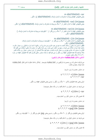 ‫آﻓﻼﯾﻦ‬ ‫اﯾﻨﺘﺮﻧﺖ‬ ‫ﮐﺎﻣﻞ‬ ‫راھﻨﻤﺎی‬ ‫ﮐﺘﺎﺑﭽﮫ‬)(v2‫ﺻﻔﺤﮫ‬٣١
===================================================================
m d0d709d545 -rar
‫ﻓﺎﯾﻠﮭﺎی‬ ‫ﯾﻌﻨﯽ‬rar‫ﺷﻤﺎره‬ ‫ﺑﺎ‬ ‫ﻣﺸﺘﺮک‬ ‫ﺑﮫ‬ ‫ﻣﺮﺑﻮط‬)‫ﻣﮏ‬( d0d709d545‫ﻧﮕﯿﺮ‬ ‫را‬.
m d0d709d545 -rar[-2m]aaaa
‫ﻓﺎﯾﻠﮭﺎی‬ ‫ﯾﻌﻨﯽ‬rar‫از‬ ‫ﮐﻤﺘﺮ‬ ‫اﻧﺪازه‬ ‫ﺑﺎ‬٢‫ﺷﻤﺎره‬ ‫ﺑﺎ‬ ‫ﻣﺸﺘﺮک‬ ‫ﺑﮫ‬ ‫ﻣﺮﺑﻮط‬ ‫ﻣﮓ‬)‫ﻣﮏ‬( d0d709d545‫ﻧﮕﯿﺮ‬ ‫را‬.
m d0d709d545 -rar[1k-2m]aaaa
‫ﻓﺎﯾﻠﮭﺎی‬ ‫ﯾﻌﻨﯽ‬rar‫از‬ ‫ﮐﻤﺘﺮ‬ ‫اﻧﺪازه‬ ‫ﺑﺎ‬٢‫از‬ ‫ﺑﺰرﮔﺘﺮ‬ ‫و‬ ‫ﻣﮓ‬١‫ﺷﻤﺎره‬ ‫ﺑﺎ‬ ‫ﻣﺸﺘﺮک‬ ‫ﺑﮫ‬ ‫ﻣﺮﺑﻮط‬ ‫ﮐﯿﻠﻮﺑﺎﯾﺖ‬)‫ﻣﮏ‬(
d0d709d545‫ﻧﮕﯿﺮ‬ ‫را‬.
m d0d709d545 -[1k-2m]aaaa
‫ﺑﺎ‬ ‫ﻓﺎﯾﻠﮭﺎی‬ ‫ﯾﻌﻨﯽ‬‫از‬ ‫ﮐﻤﺘﺮ‬ ‫اﻧﺪازه‬٢‫از‬ ‫ﺑﺰرﮔﺘﺮ‬ ‫و‬ ‫ﻣﮓ‬١‫ﺷﻤﺎره‬ ‫ﺑﺎ‬ ‫ﻣﺸﺘﺮک‬ ‫ﺑﮫ‬ ‫ﻣﺮﺑﻮط‬ ‫ﮐﯿﻠﻮﺑﺎﯾﺖ‬)‫ﻣﮏ‬
(d0d709d545‫ﻧﮕﯿﺮ‬ ‫را‬.
‫ﺗﺬﮐﺮ‬:‫ﻧﺪارن‬ ‫ﮐﺎرﺑﺮدی‬ ‫ﺧﻮد‬ ‫ﺧﻮدی‬ ‫ﺑﮫ‬ ‫ﮐﻨﻨﺪه‬ ‫ﺑﻼک‬ ‫و‬ ‫ﻣﻨﻔﯽ‬ ‫دﺳﺘﻮرات‬!‫ﺗﺎ‬ ‫واﻗﻊ‬ ‫در‬‫ﻧﮑﺮده‬ ‫ﻣﺠﺎز‬ ‫رو‬ ‫ﻓﺎﯾﻠﯽ‬ ‫ﯾﺎ‬ ‫ﺑﺎزه‬ ‫ﺷﻤﺎ‬
‫ﭼﯿﺰی‬ ‫و‬ ‫ﺷﻮﻧﺪ‬ ‫ﻣﯽ‬ ‫ﺑﻼک‬ ‫ﻣﻮارد‬ ‫ھﻤﮫ‬ ‫ﺑﺎﺷﯿﺪ‬‫ﺷﻮد‬ ‫ﻧﻤﯽ‬ ‫داﻧﻠﻮد‬.‫وﻗ‬ ‫ﺷﻤﺎ‬ ‫ﭘﺲ‬‫ﮐﮫ‬ ‫ﮐﻨﯿﺪ‬ ‫ﻣﯽ‬ ‫اﺳﺘﻔﺎده‬ ‫ﻣﻨﻔﯽ‬ ‫دﺳﺘﻮرات‬ ‫از‬ ‫ﺘﯽ‬
‫ﺑﺎ‬ ‫ﻗﺒﻠﺶ‬‫دﺳﺘﻮر‬ ‫اون‬ ‫از‬ ‫ﻗﺴﻤﺘﯽ‬ ‫ﻣﺜﻼ‬ ‫ﺑﺨﻮاھﯿﺪ‬ ‫و‬ ‫ﺑﺎﺷﯿﺪ‬ ‫ﮐﺮده‬ ‫ﻣﺠﺎز‬ ‫رو‬ ‫ﭼﯿﺰی‬ ‫ﻋﺎدی‬ ‫دﺳﺘﻮرات‬‫ﮐﻨﯿﺪ‬ ‫ﺑﻼک‬ ‫رو‬ ‫ﻣﺠﺎز‬.
‫ﻓﺎﯾﻠﮭﺎی‬ ‫ھﻤﮫ‬ ‫ﮐﮫ‬ ‫ﻧﻮﺷﺘﯿﺪ‬ ‫ﻣﺜﻼ‬rar‫ﺧﻮاھﯿﺪ‬ ‫ﻣﯽ‬ ‫و‬ ‫ﺑﮕﯿﺮ‬ ‫رو‬‫ﻓﺎﯾﻠﮭﺎی‬ ‫ﮐﮫ‬ ‫ﮐﻨﯿﺪ‬ ‫ﮐﺎری‬ ‫ﻣﻨﻔﯽ‬ ‫دﺳﺘﻮر‬ ‫ﯾﮏ‬ ‫ﺑﺎ‬rar‫ﺑﺎزه‬ ‫در‬
٢٠‫ﺗﺎ‬٢٥‫داﻧﻠﻮد‬ ‫ﻣﮓ‬‫ﻧﺸﻮﻧﺪ‬.
‫ﻓﺎﯾﻞ‬ ‫ﺑﺎ‬ ‫آﺷﻨﺎﯾﯽ‬rules.txt‫ﺗﺮﮐﯿﺒﯽ‬ ‫دﺳﺘﻮرھﺎی‬:
‫در‬ ‫ﺗﺮﮐﯿﺒﯽ‬ ‫ﺑﺼﻮرت‬ ‫رو‬ ‫دﺳﺘﻮرات‬ ‫ﺗﻮاﻧﯿﺪ‬ ‫ﻣﯽ‬rules.txt‫ﺑﻨﻮﯾﺴﯿﺪ‬,‫ﻓﺎﯾﻞ‬ ‫ﺷﺪن‬ ‫ﺧﻠﻮت‬ ‫ﺑﺎﻋﺚ‬ ‫اﯾﻨﮑﺎر‬rules.txt
‫ﻣﯿﺸﮫ‬ ‫ﺷﻤﺎ‬.‫ﻣﺜﺎل‬ ‫ﺑﻌﻨﻮان‬:
‫دارﯾﻢ‬ ‫زﯾﺮ‬ ‫ﺑﺼﻮرت‬ ‫دﺳﺘﻮر‬ ‫دو‬:
s *.*.*.* +[10m-]aaaa
s *.*.*.* -rar
‫ﺑﺎ‬ ‫ﻓﺎﯾﻠﮭﺎی‬ ‫ھﻤﮫ‬ ‫ﯾﻌﻨﯽ‬ ‫اوﻟﯽ‬‫ﻻی‬١٠‫ﻓﺎﯾﻠﮭﺎی‬ ‫ﯾﻌﻨﯽ‬ ‫دوﻣﯽ‬ ‫و‬ ‫ﺑﮕﯿﺮ‬ ‫رو‬ ‫ﻣﮓ‬rar‫ﻧﮕﯿﺮ‬ ‫رو‬.
‫ﺑﻨﻮﯾﺴﯿﺪ‬ ‫ﺳﻄﺮ‬ ‫ﯾﮏ‬ ‫در‬ ‫و‬ ‫ﮐﻨﯿﺪ‬ ‫ادﻏﺎم‬ ‫رو‬ ‫ﻓﻮق‬ ‫دﺳﺘﻮر‬ ‫دو‬ ‫ﺗﻮﻧﯿﺪ‬ ‫ﻣﯽ‬:
s *.*.*.* +[10m-] -rar
‫ﻣﯿﺪه‬ ‫اﻧﺠﺎم‬ ‫رو‬ ‫ﻗﺒﻞ‬ ‫دﺳﺘﻮر‬ ‫دو‬ ‫ﮐﺎر‬ ‫ھﻤﻮن‬ ‫ﮐﮫ‬.
‫دارﯾﻢ‬ ‫زﯾﺮ‬ ‫ﺑﺼﻮرت‬ ‫دﺳﺘﻮر‬ ‫دو‬:
s *.*.*.* +[20m-]aaaa
s *.*.*.* +jpg[10k-]aaaa
‫ﯾ‬ ‫اوﻟﯽ‬‫از‬ ‫ﺑﺰرﮔﺘﺮ‬ ‫ﻓﺎﯾﻠﮭﺎی‬ ‫ﻌﻨﯽ‬٢٠‫ﯾﻌﻨﯽ‬ ‫دوﻣﯽ‬ ‫و‬ ‫ﺑﮕﯿﺮ‬ ‫رو‬ ‫ﻣﮓ‬jpg‫از‬ ‫ﺑﺰرﮔﺘﺮ‬ ‫ھﺎی‬١٠‫ﺑﮕﯿﺮ‬ ‫رو‬ ‫ﮐﯿﻠﻮﺑﺎﯾﺖ‬.
‫ﺑﻨﻮﯾﺴﯿﺪ‬ ‫ﺳﻄﺮ‬ ‫ﯾﮏ‬ ‫در‬ ‫و‬ ‫ﮐﻨﯿﺪ‬ ‫ادﻏﺎم‬ ‫رو‬ ‫ﻓﻮق‬ ‫دﺳﺘﻮر‬ ‫دو‬ ‫ﺗﻮﻧﯿﺪ‬ ‫ﻣﯽ‬:
s *.*.*.* +[2m-] +jpg[10k-]aaaa
‫ﻣﯿﺪه‬ ‫اﻧﺠﺎم‬ ‫رو‬ ‫ﻗﺒﻞ‬ ‫دﺳﺘﻮر‬ ‫دو‬ ‫ﮐﺎر‬ ‫ھﻤﻮن‬ ‫ﮐﮫ‬.
www.ParsBook.Org
www.ParsBook.Org
 