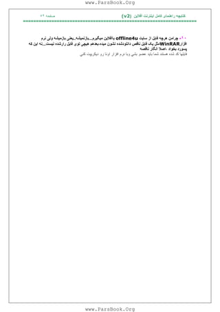 ‫آﻓﻼﯾﻦ‬ ‫اﯾﻨﺘﺮﻧﺖ‬ ‫ﮐﺎﻣﻞ‬ ‫راھﻨﻤﺎی‬ ‫ﮐﺘﺎﺑﭽﮫ‬)(v2‫ﺻﻔﺤﮫ‬٥٢
===================================================================
١٠-‫ﭼﺮاﻣﻦ‬‫ھﺮﭼﮫ‬‫ﻓﺎ‬‫ﯾ‬‫ﻞ‬‫از‬‫ﺳﺎ‬‫ﯾ‬‫ﺖ‬offline4u‫ﺑﺎآﻓﻼ‬‫ﯾ‬‫ﻦ‬‫ﻣ‬‫ﯿ‬‫ﮕ‬‫ﯿ‬‫ﺮم‬...‫ﺑﺎزﻧﻤ‬‫ﯿ‬‫ﺸﮫ‬..‫ﯾ‬‫ﻌﻨ‬‫ﯽ‬‫ﺑﺎزﻣ‬‫ﯿ‬‫ﺸﮫ‬‫وﻟ‬‫ﯽ‬‫ﻧﺮم‬
‫اﻓﺰار‬WinRAR‫ﻣﺜﻞ‬‫ﯾ‬‫ﮏ‬‫ﻓﺎ‬‫ﯾ‬‫ﻞ‬‫ﻧﺎﻗﺺ‬‫داﻧﻠﻮدﺷﺪه‬‫ﻧﺸﻮن‬‫ﻣ‬‫ﯿ‬‫ﺪه‬،‫ﺑﻌﺪھﻢ‬‫ھ‬‫ﯿ‬‫ﭽ‬‫ﯽ‬‫ﺗﻮ‬‫ی‬‫ﻓﺎ‬‫ﯾ‬‫ﻞ‬‫رارﺷﺪه‬‫ﻧ‬‫ﯿ‬‫ﺴﺖ‬...‫ﻧﮫ‬‫ا‬‫ﯾ‬‫ﻦ‬‫ﮐﮫ‬
‫ﭘﺴﻮرد‬‫ﺑﺨ‬‫ﻮ‬‫اد‬،‫اﺻﻼ‬‫ﻧ‬ ‫اﻧﮕﺎر‬‫ﺎﻗﺼﮫ‬
‫ﻛﻨﻲ‬ ‫دﯾﻜﺮﯾﭙﺖ‬ ‫رو‬ ‫اوﻧﺎ‬ ‫اﻓﺰار‬ ‫ﻧﺮم‬ ‫وﺑﺎ‬ ‫ﺑﺸﻲ‬ ‫ﻋﻀﻮ‬ ‫ﺑﺎﯾﺪ‬ ‫ﺷﻤﺎ‬ ‫ھﺴﺘﻨﺪ‬ ‫ﺷﺪه‬ ‫ﻛﺪ‬ ‫ﻓﺎﯾﻠﮭﺎ‬
www.ParsBook.Org
www.ParsBook.Org
 