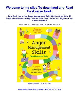 Welcome to my slide To downlaod and Read
Best seller book
Best Book free online Anger Management Skills Workbook for Kids: 40
Awesome Activities to Help Children Calm Down, Cope, and Regain Control
book and kindle
ReadOnline,(EpubKindle),[DOWNLOAD],#^R.E.A.D.^,PDF
#BEST SELLER ON 2019-2020#
ReadOnline,(EpubKindle),[DOWNLOAD],#^R.E.A.D.^,PDF
 