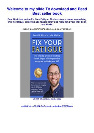 Welcome to my slide To downlaod and Read
Best seller book
Best Book free online Fix Your Fatigue: The four step process to resolving
chronic fatigue, achieving abundant energy and reclaiming your life? book
and kindle
mobi/ePub,>>DOWNLOAD,ebook,readonline,[PDF]Ebook
#BEST SELLER ON 2019-2020#
mobi/ePub,>>DOWNLOAD,ebook,readonline,[PDF]Ebook
 