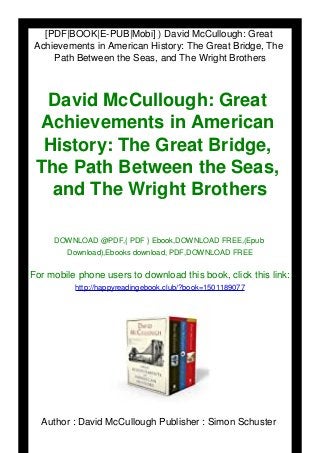 [PDF|BOOK|E-PUB|Mobi] ) David McCullough: Great
Achievements in American History: The Great Bridge, The
Path Between the Seas, and The Wright Brothers
David McCullough: Great
Achievements in American
History: The Great Bridge,
The Path Between the Seas,
and The Wright Brothers
DOWNLOAD @PDF,{ PDF } Ebook,DOWNLOAD FREE,(Epub
Download),Ebooks download, PDF,DOWNLOAD FREE
For mobile phone users to download this book, click this link:
http://happyreadingebook.club/?book=1501189077
Author : David McCullough Publisher : Simon Schuster
 