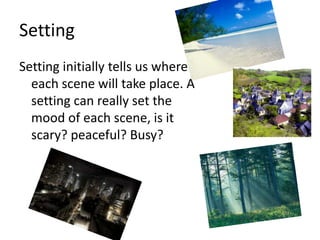 Setting
Setting initially tells us where
  each scene will take place. A
  setting can really set the
  mood of each scene, is it
  scary? peaceful? Busy?
 
