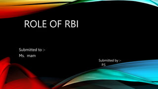 ROLE OF RBI
Submitted to :-
Ms. mam
Submitted by :-
P.S
 