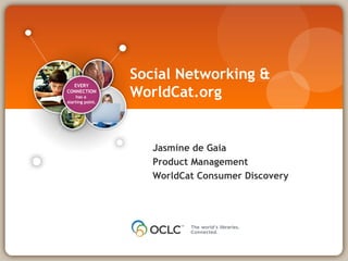 EVERY
CONNECTION
has a
starting point.
Jasmine de Gaia
Product Management
WorldCat Consumer Discovery
Social Networking &
WorldCat.org
 