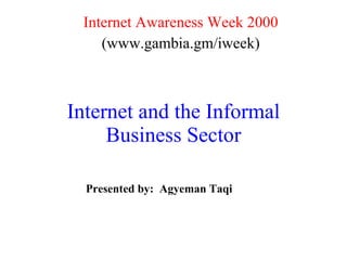 Internet and the Informal Business Sector Internet Awareness Week 2000 (www.gambia.gm/iweek) Presented by:  Agyeman Taqi 