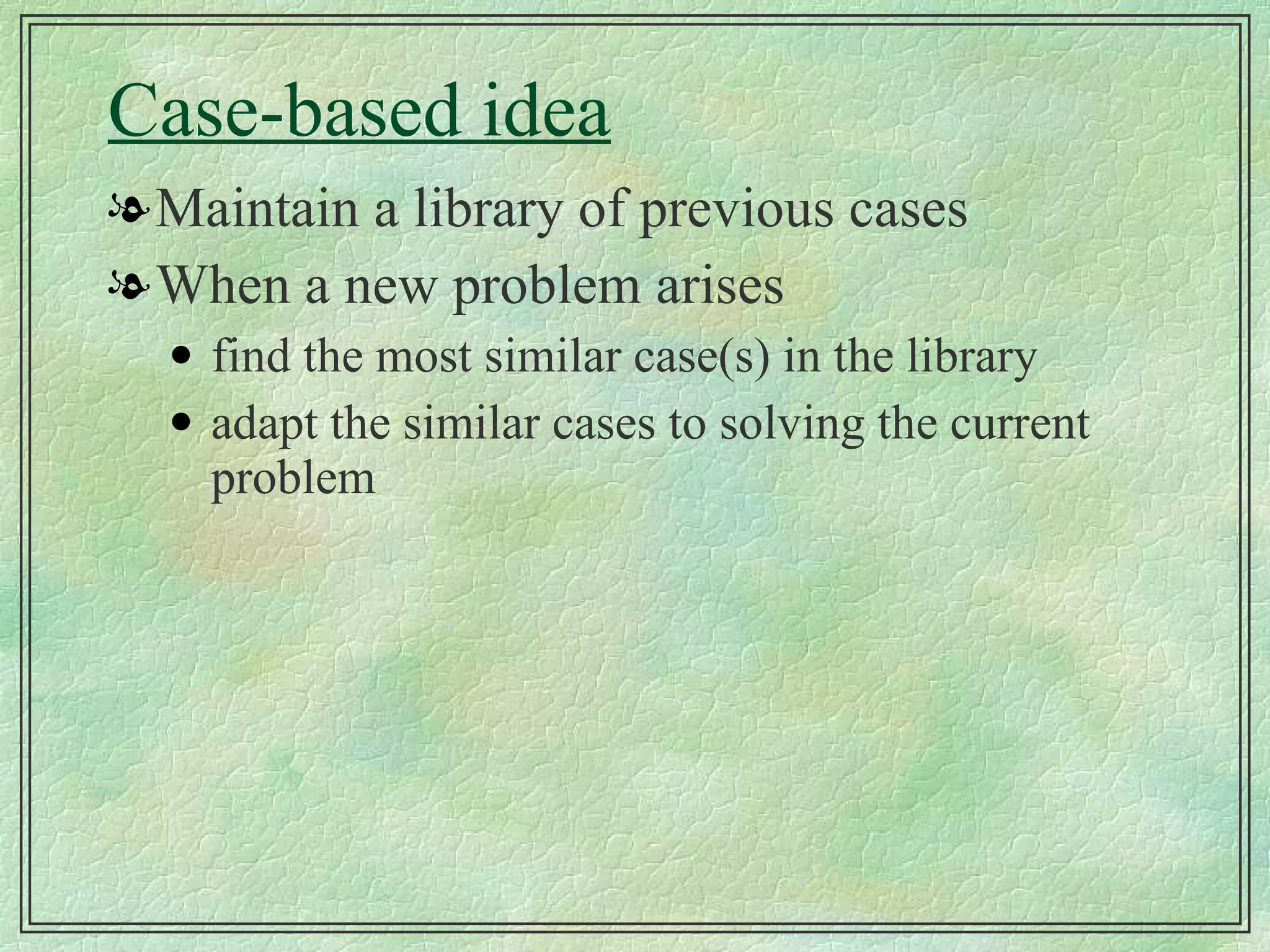 Case-based idea Maintain a library of previous cases When a new problem arises find the most similar case(s) in the library adapt the similar cases to solving the current problem 