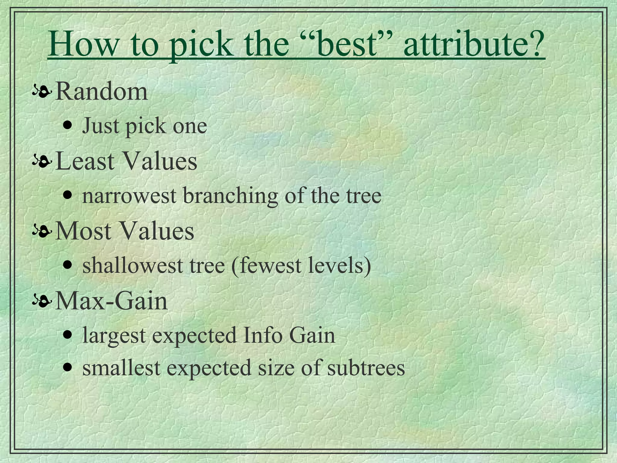 How to pick the “best” attribute? Random Just pick one Least Values narrowest branching of the tree Most Values shallowest tree (fewest levels) Max-Gain largest expected Info Gain smallest expected size of subtrees 