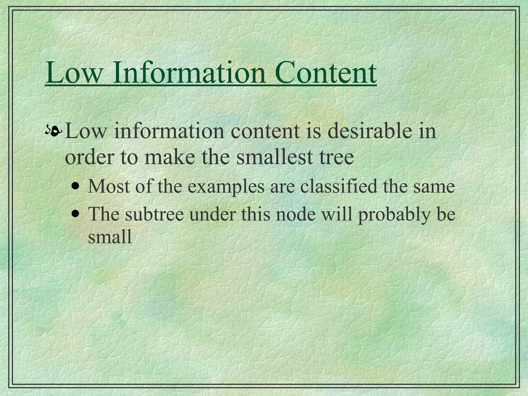 Low Information Content Low information content is desirable in order to make the smallest tree Most of the examples are classified the same The subtree under this node will probably be small 