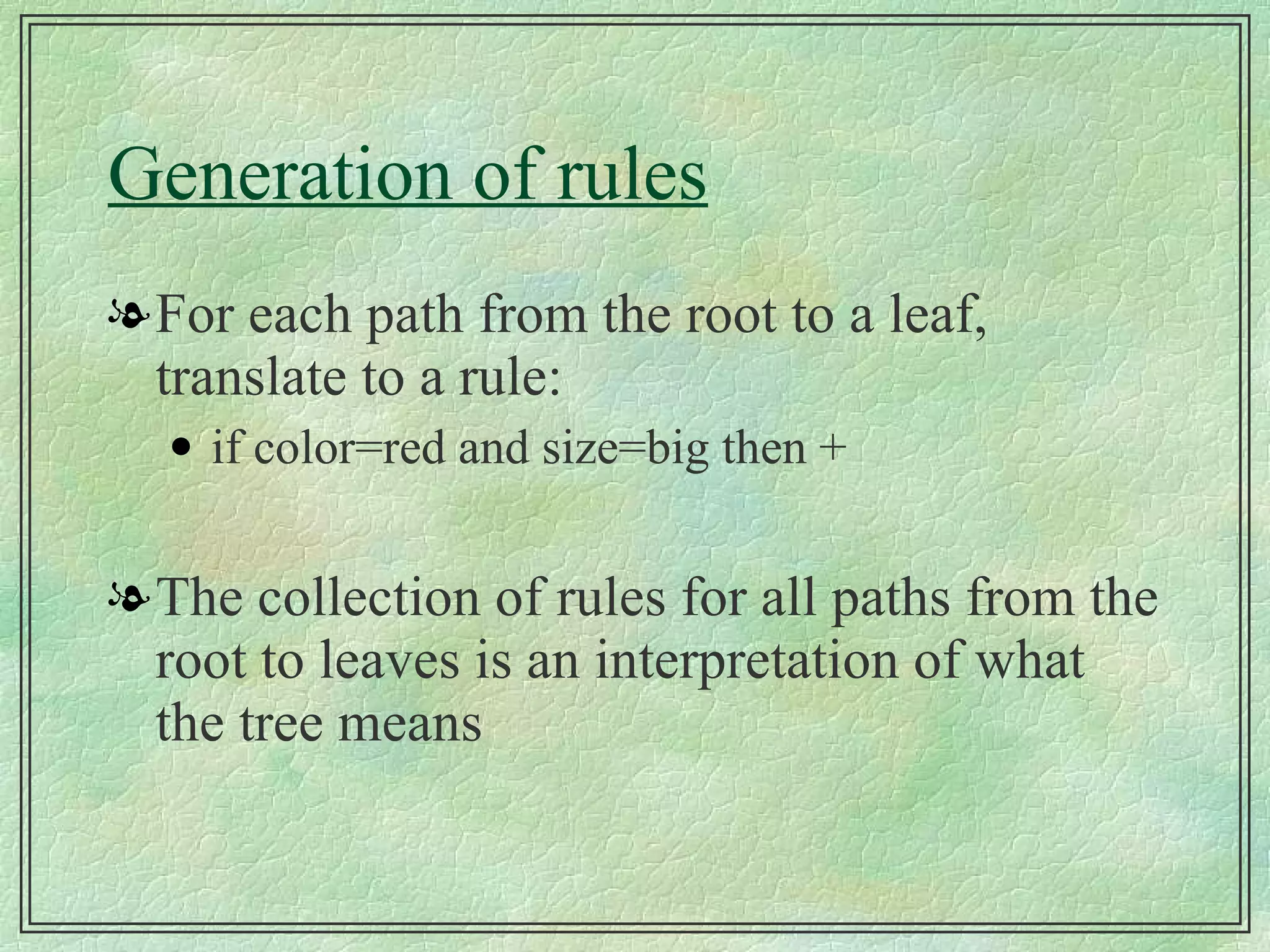 Generation of rules For each path from the root to a leaf, translate to a rule: if color=red and size=big then + The collection of rules for all paths from the root to leaves is an interpretation of what the tree means 