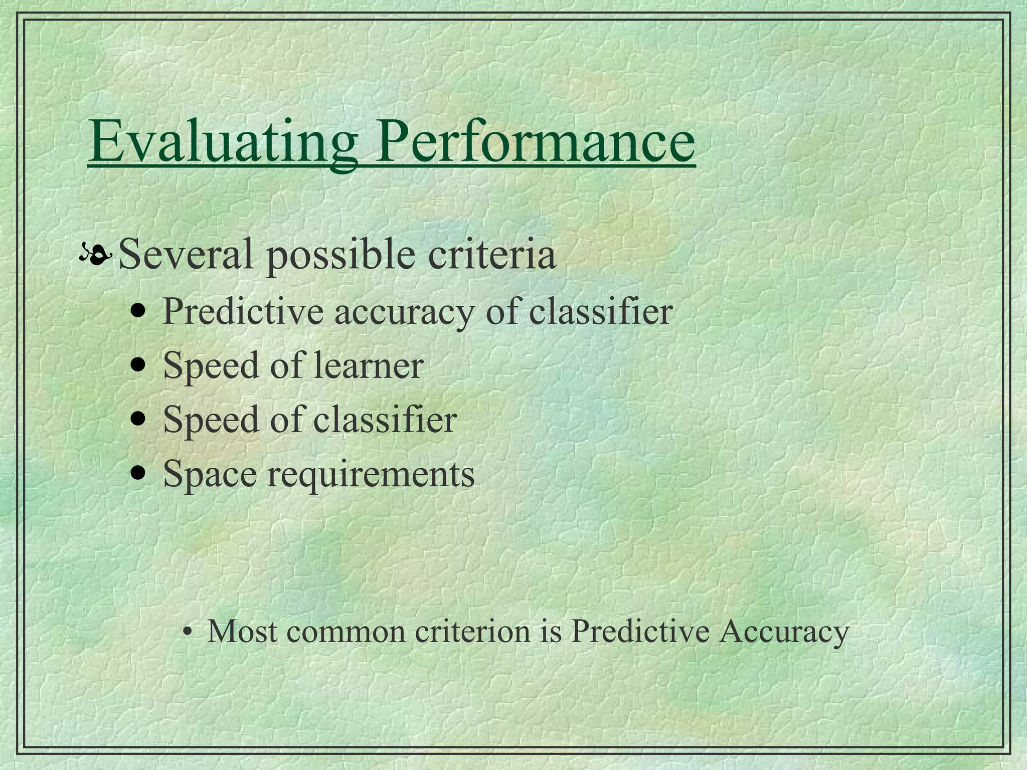Evaluating Performance Several possible criteria Predictive accuracy of classifier Speed of learner Speed of classifier Space requirements Most common criterion is Predictive Accuracy 