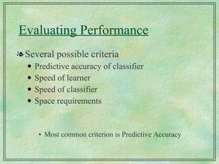 Evaluating Performance Several possible criteria Predictive accuracy of classifier Speed of learner Speed of classifier Space requirements Most common criterion is Predictive Accuracy 