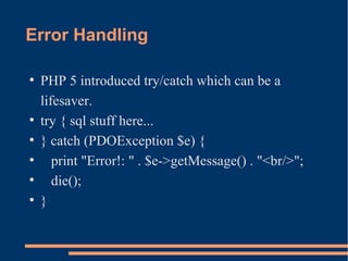 Error Handling
●
PHP 5 introduced try/catch which can be a
lifesaver.
●
try { sql stuff here...
●
} catch (PDOException $e) {
●
print "Error!: " . $e->getMessage() . "<br/>";
●
die();
●
}
 