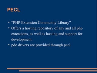 PECL
●
“PHP Extension Community Library”
●
Offers a hosting repository of any and all php
extensions, as well as hosting and support for
development.
●
pdo drivers are provided through pecl.
 