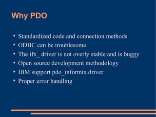 Why PDO
●
Standardized code and connection methods
●
ODBC can be troublesome
●
The ifx_ driver is not overly stable and is buggy
●
Open source development methodology
●
IBM support pdo_informix driver
●
Proper error handling
 