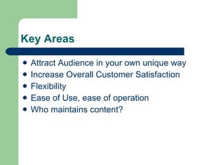 Key Areas Attract Audience in your own unique way Increase Overall Customer Satisfaction Flexibility Ease of Use, ease of operation Who maintains content? 