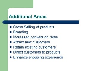 Additional Areas Cross Selling of products Branding Increased conversion rates Attract new customers Retain existing customers Direct customers to products Enhance shopping experience 
