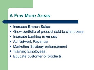 A Few More Areas Increase Branch Sales Grow portfolio of product sold to client base Increase banking revenues Ad Network Revenue Marketing Strategy enhancement Training Employees Educate customer of products 