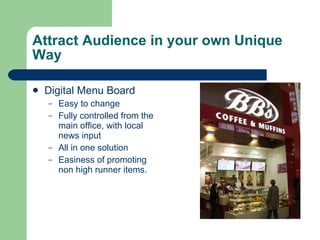Attract Audience in your own Unique Way Digital Menu Board Easy to change  Fully controlled from the main office, with local news input All in one solution Easiness of promoting non high runner items. 