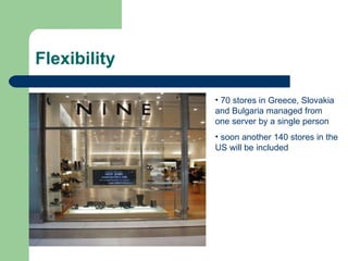 Flexibility 70 stores in Greece, Slovakia and Bulgaria managed from one server by a single person soon another 140 stores in the US will be included 