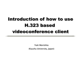 Introduction of how to use H.323 based  videoconference client Yuki Morishita (Kyushu University, Japan) 
