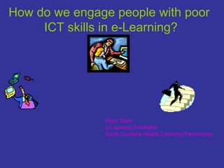 How do we engage people with poor ICT skills in e-Learning? Nigel Steel e-Learning Facilitator North Cumbria Health Learning Partnership   