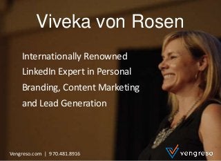 LinkedIntoBusiness.com | 970.481.8916
Viveka von Rosen
Internationally Renowned
LinkedIn Expert in Personal
Branding, Content Marketing
and Lead Generation
Vengreso.com | 970.481.8916
 