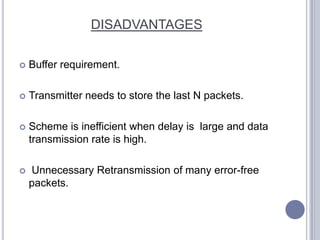 DISADVANTAGES Buffer requirement.Transmitter needs to store the last N packets.Scheme is inefficient when delay is  large and data transmission rate is high. Unnecessary Retransmission of many error-free packets.
