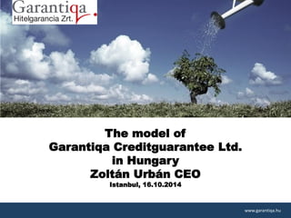 1
The model of
Garantiqa Creditguarantee Ltd.
in Hungary
Zoltán Urbán CEO
Istanbul, 16.10.2014
www.garantiqa.hu
 