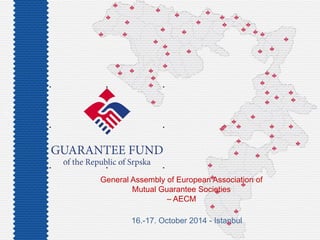 General Assembly of European Association of
Mutual Guarantee Societies
– AECM
16.-17. October 2014 - Istanbul
 