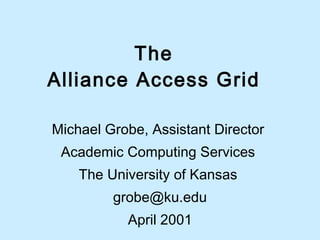 The  Alliance Access Grid  Michael Grobe, Assistant Director  Academic Computing Services  The University of Kansas  [email_address] April 2001 