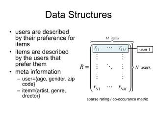 Data Structures users are described by their preference for items items are described by the users that prefer them meta information user={age, gender, zip code} item={artist, genre, drector} sparse rating / co-occurance matrix user 1 
