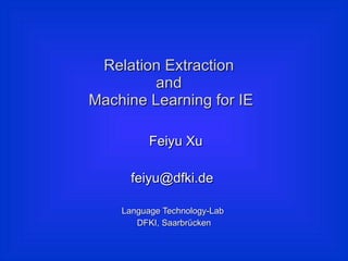 Relation Extraction  and  Machine Learning for IE Feiyu Xu feiyu@dfki.de  Language Technology-Lab  DFKI, Saarbrücken 