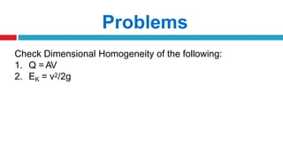 Problems
Check Dimensional Homogeneity of the following:
1. Q = AV
2. EK = v2/2g
 