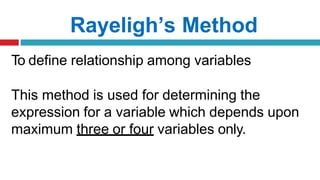 Rayeligh’s Method
To define relationship among variables
This method is used for determining the
expression for a variable which depends upon
maximum three or four variables only.
 