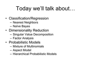 Today we’ll talk about… Classification/Regression Nearest Neighbors Naïve Bayes Dimensionality Reduction Singular Value Decomposition Factor Analysis Probabilistic Models Mixture of Multinomials Aspect Model Hierarchical Probabilistic Models 