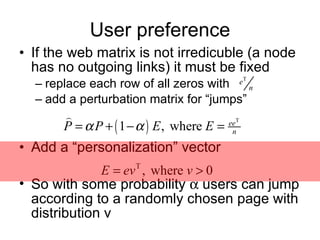User preference If the web matrix is not irredicuble (a node has no outgoing links) it must be fixed replace each row of all zeros with  add a perturbation matrix for “jumps” Add a “personalization” vector So with some probability    users can jump according to a randomly chosen page with distribution v 