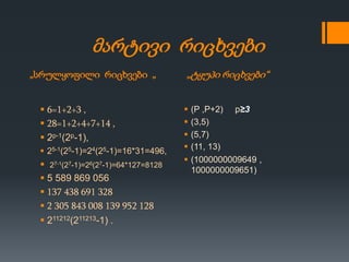 „სრულყოფილი რიცხვები „ „ტყუპი რიცხვები“
მარტივი რიცხვები
 6=1+2+3 ,
 28=1+2+4+7+14 ,
 2p-1(2p-1),
 25-1(25-1)=24(25-1)=16*31=496,
 27-1(27-1)=26(27-1)=64*127=8128
 5 589 869 056
 137 438 691 328
 2 305 843 008 139 952 128
 211212(211213-1) .
 (P ,P+2) p≥3
 (3,5)
 (5,7)
 (11, 13)
 (1000000009649 ,
1000000009651)
 
