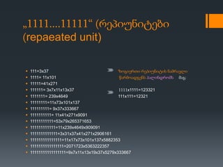 „1111....11111“ (რეპიუნიტები
(repaeated unit)
 111=3x37 ზოგიერთი რეპიუნიტის ნამრავლი
 1111= 11x101 წარმოადგენს პალინდრომს მაგ:
 11111=41x271
 111111= 3x7x11x13x37 1111x1111=123321
 1111111= 239x4649 111x111=12321
 11111111=11x73x101x137
 111111111= 9x37x333667
 1111111111= 11x41x271x9091
 11111111111=53x79x265371653
 111111111111=11x239x4649x909091
 1111111111111=3x31x37x41x271x2906161
 111111111111111=11x17x73x101x137x5882353
 1111111111111111=2071723x5363222357
 11111111111111111=9x7x11x13x19x37x5279x333667
 