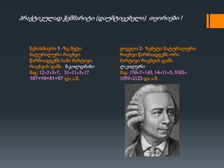 ნებისმიერი 5 -ზე მეტი
ნატურალური რიცხვი
წარმოადგენს სამი მარტივი
რიცხვის ჯამს. ხ.გოლდბახი
მაგ: 12=2+3+7, 31=11+3+17
107=19+51+57 და ა.შ.
ყოველი 2- ზემეტი ნატურალური
რიცხვი წარმოადგენს ორი
მარტივი რიცხვის ჯამს.
ლ.ეილერი
მაგ: 150=7+143, 14=11+3, 3182=
1059+2123 და ა.შ.
პრაქტიკულად ჭეშმარიტი (დაუმტიცებელი) თეორიები !
 