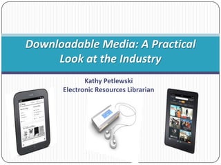 Downloadable Media: A Practical
     Look at the Industry
             Kathy Petlewski
      Electronic Resources Librarian
 