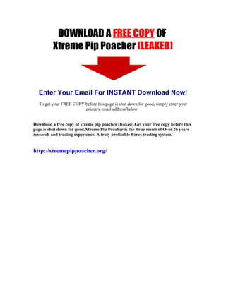 DOWNLOAD A FREE COPY OF
          Xtreme Pip Poacher (LEAKED)



  Enter Your Email For INSTANT Download Now!
  To get your FREE COPY before this page is shut down for good, simply enter your
                        primary email address below:


Download a free copy of xtreme pip poacher (leaked).Get your free copy before this
page is shut down for good.Xtreme Pip Poacher is the True result of Over 26 years
research and trading experience. A truly profitable Forex trading system.


http://xtremepippoacher.org/
 