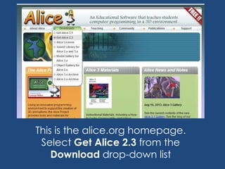 This is the alice.org homepage.
Select Get Alice 2.3 from the
Download drop-down list
 